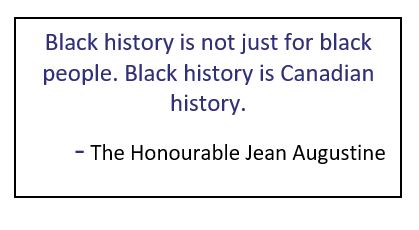 A quote from the Honourable Jean Augustine which reads, "Black history is not just for black people. Black history is Canadian history."
